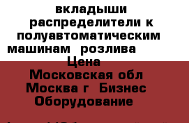 вкладыши распределители к полуавтоматическим  машинам  розлива XRB-15, 16 › Цена ­ 600 - Московская обл., Москва г. Бизнес » Оборудование   